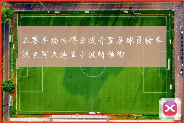 本赛季场均得分提升显著球员榜单沃克阿夫迪亚小波特领衔