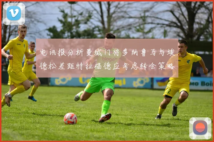电讯报分析曼城门将多纳鲁马与埃德松差距特拉福德应考虑转会策略