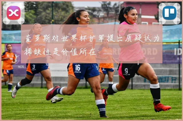 奎罗斯对世界杯扩军提出质疑认为稀缺性是价值所在