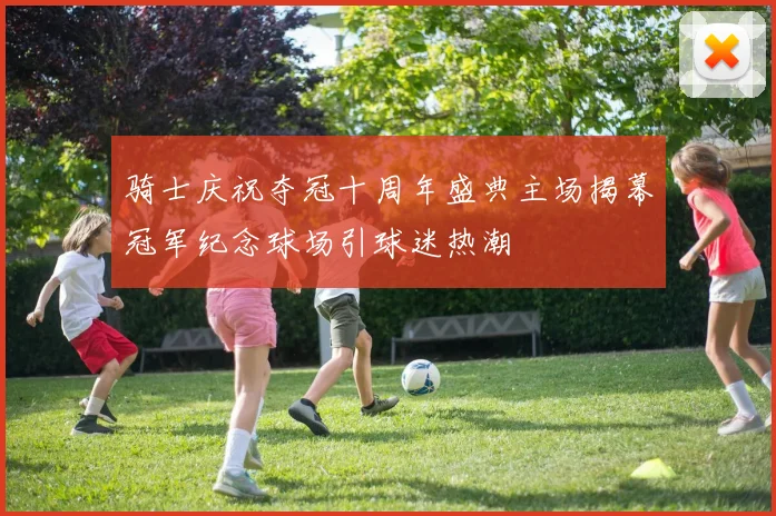 骑士庆祝夺冠十周年盛典主场揭幕冠军纪念球场引球迷热潮