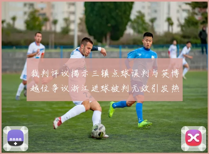 裁判评议揭示三镇点球误判与英博越位争议浙江进球被判无效引发热议