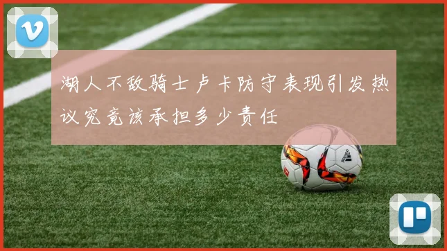 湖人不敌骑士卢卡防守表现引发热议究竟该承担多少责任