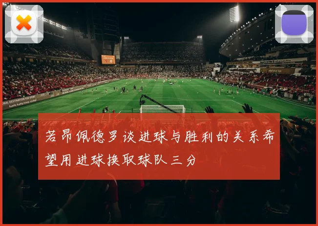 若昂佩德罗谈进球与胜利的关系希望用进球换取球队三分