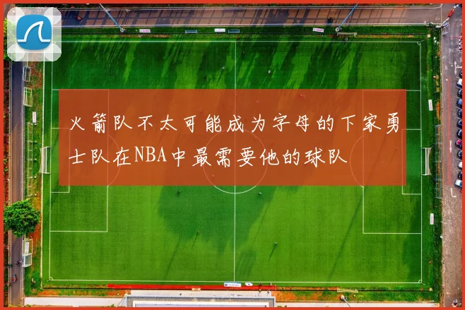 火箭队不太可能成为字母的下家勇士队在NBA中最需要他的球队