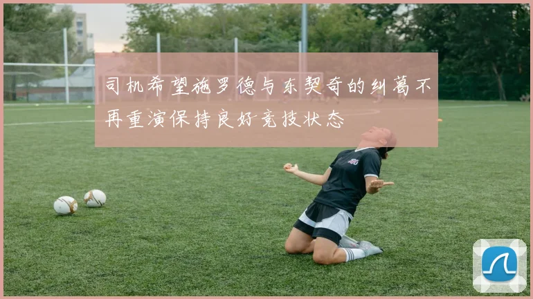 司机希望施罗德与东契奇的纠葛不再重演保持良好竞技状态