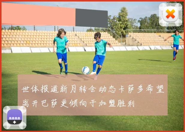 世体报道新月转会动态卡萨多希望离开巴萨更倾向于加盟胜利