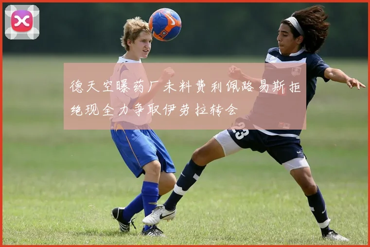 德天空曝药厂未料费利佩路易斯拒绝现全力争取伊劳拉转会