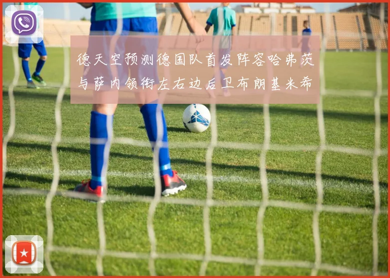 德天空预测德国队首发阵容哈弗茨与萨内领衔左右边后卫布朗基米希出战