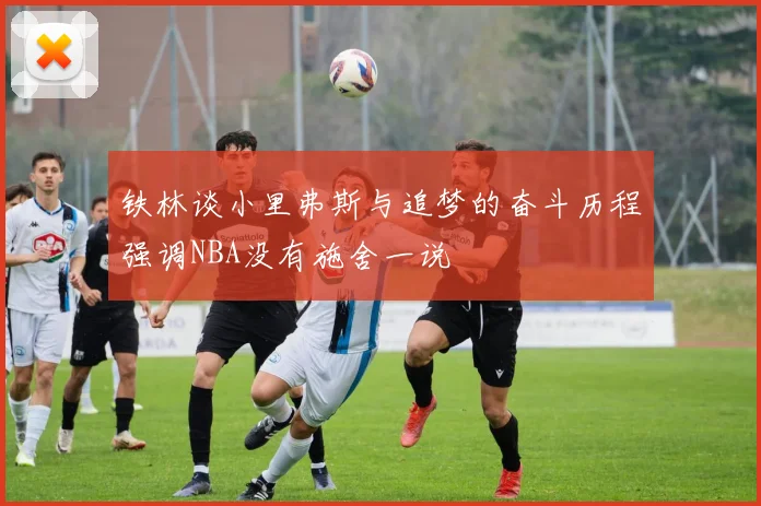 铁林谈小里弗斯与追梦的奋斗历程强调NBA没有施舍一说