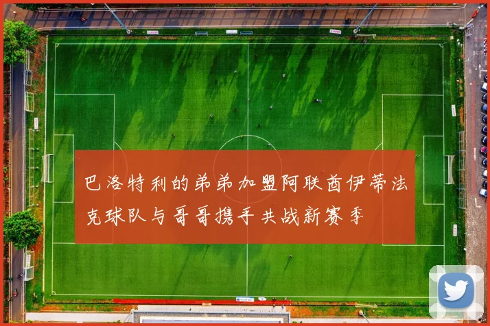 巴洛特利的弟弟加盟阿联酋伊蒂法克球队与哥哥携手共战新赛季