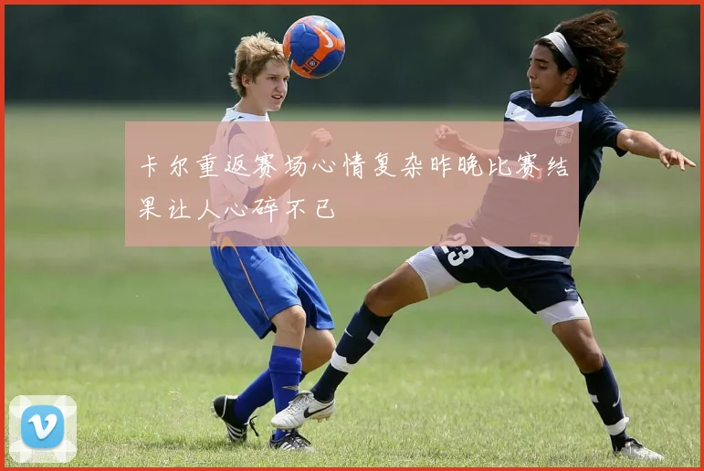 卡尔重返赛场心情复杂昨晚比赛结果让人心碎不已