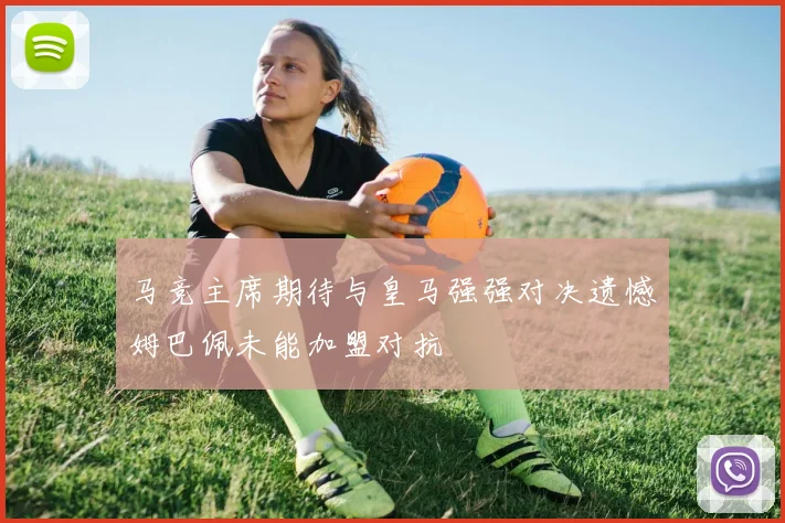 马竞主席期待与皇马强强对决遗憾姆巴佩未能加盟对抗