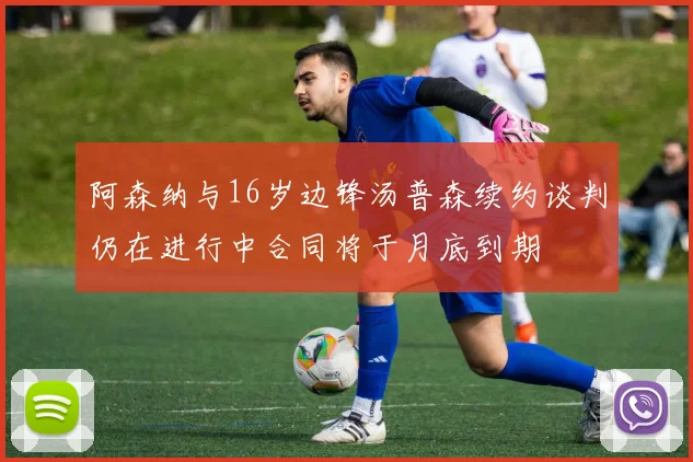 阿森纳与16岁边锋汤普森续约谈判仍在进行中合同将于月底到期