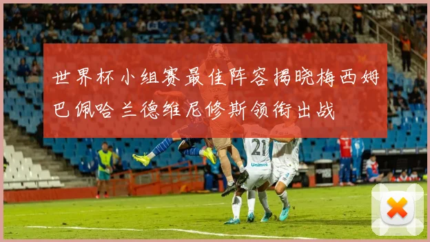 世界杯小组赛最佳阵容揭晓梅西姆巴佩哈兰德维尼修斯领衔出战