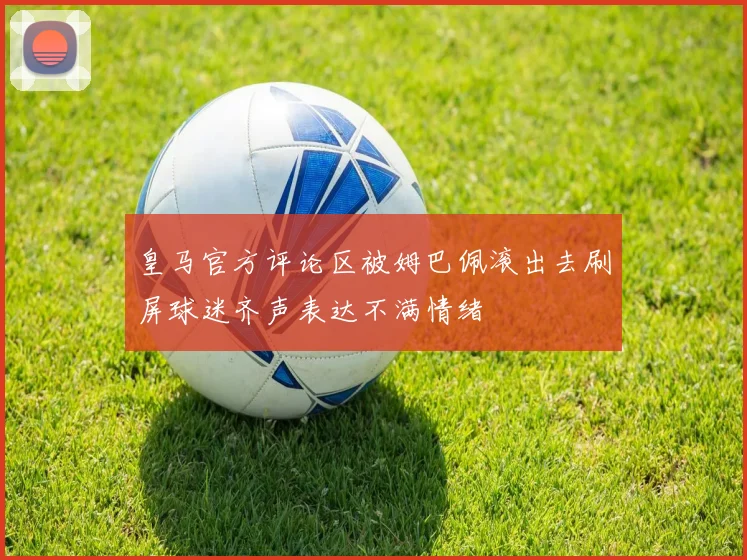 皇马官方评论区被姆巴佩滚出去刷屏球迷齐声表达不满情绪