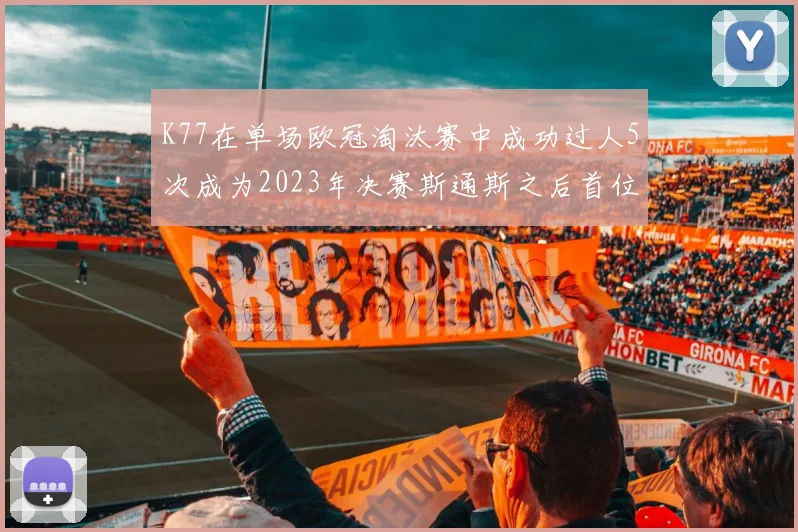 K77在单场欧冠淘汰赛中成功过人5次成为2023年决赛斯通斯之后首位球员