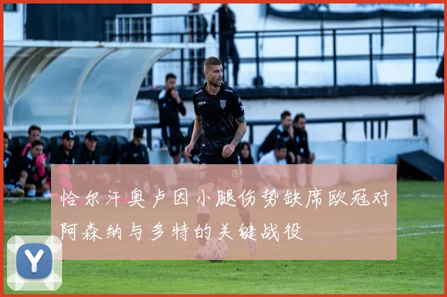 恰尔汗奥卢因小腿伤势缺席欧冠对阿森纳与多特的关键战役