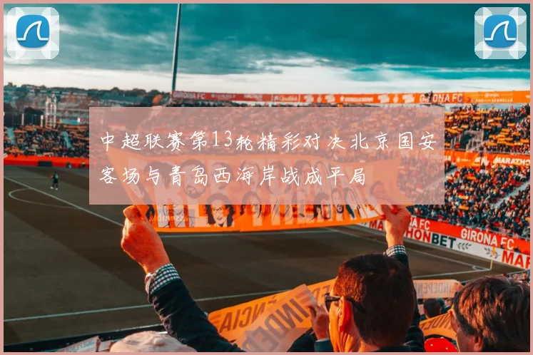 中超联赛第13轮精彩对决北京国安客场与青岛西海岸战成平局