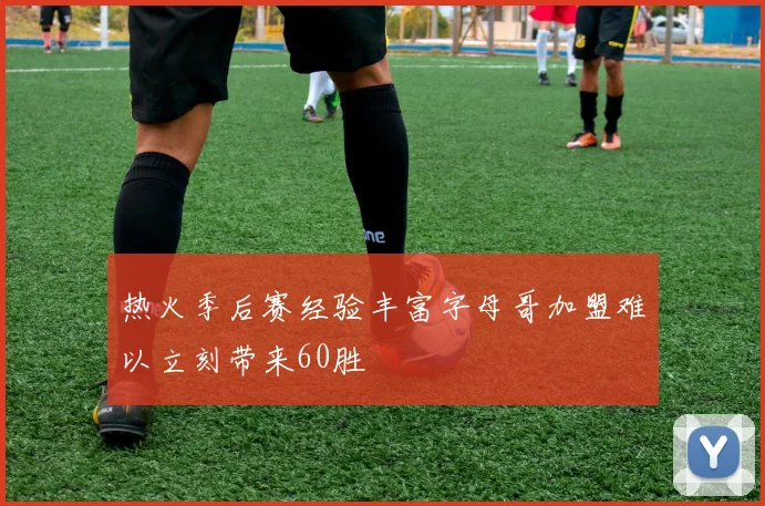 热火季后赛经验丰富字母哥加盟难以立刻带来60胜