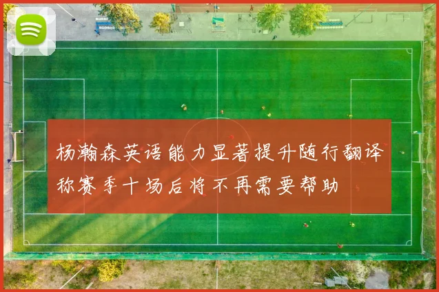 杨瀚森英语能力显著提升随行翻译称赛季十场后将不再需要帮助