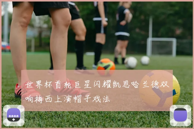 世界杯首轮巨星闪耀凯恩哈兰德双响梅西上演帽子戏法