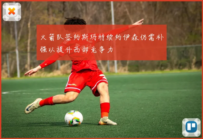 火箭队签约斯玛特续约伊森仍需补强以提升西部竞争力